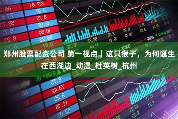 郑州股票配资公司 第一视点丨这只猴子，为何诞生在西湖边_动漫_杜英树_杭州