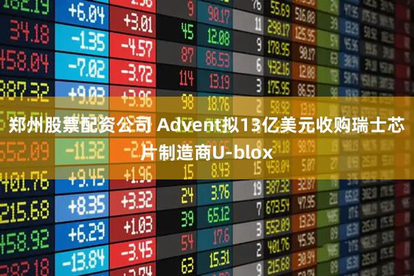 郑州股票配资公司 Advent拟13亿美元收购瑞士芯片制造商U-blox