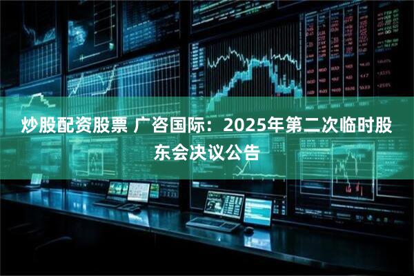 炒股配资股票 广咨国际：2025年第二次临时股东会决议公告