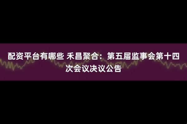 配资平台有哪些 禾昌聚合：第五届监事会第十四次会议决议公告