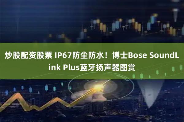 炒股配资股票 IP67防尘防水！博士Bose SoundLink Plus蓝牙扬声器图赏