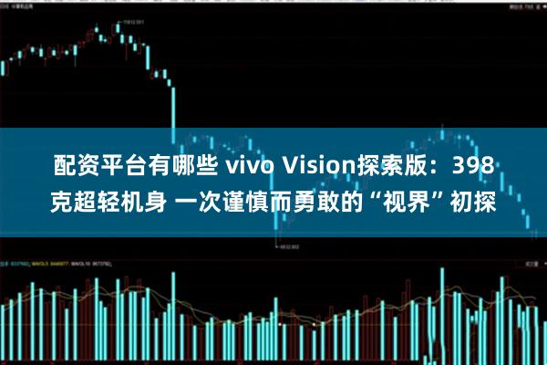 配资平台有哪些 vivo Vision探索版：398克超轻机身 一次谨慎而勇敢的“视界”初探