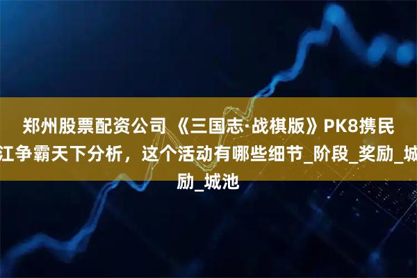郑州股票配资公司 《三国志·战棋版》PK8携民渡江争霸天下分析，这个活动有哪些细节_阶段_奖励_城池