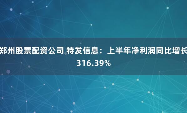 郑州股票配资公司 特发信息：上半年净利润同比增长316.39%