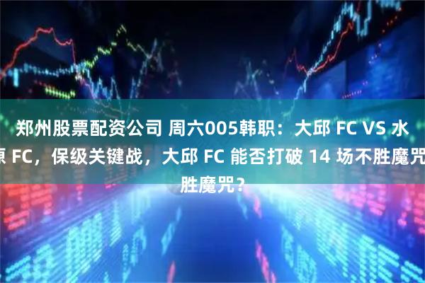 郑州股票配资公司 周六005韩职：大邱 FC VS 水原 FC，保级关键战，大邱 FC 能否打破 14 场不胜魔咒？