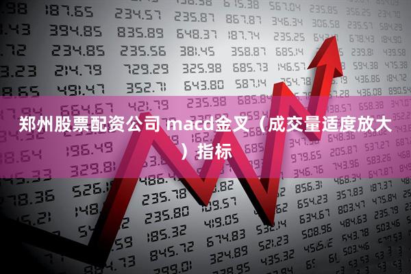 郑州股票配资公司 macd金叉（成交量适度放大）指标
