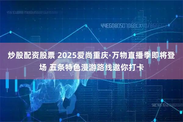 炒股配资股票 2025爱尚重庆·万物直播季即将登场 五条特色漫游路线邀你打卡