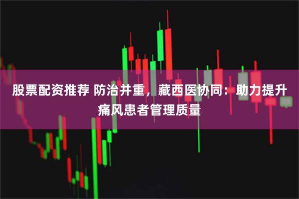 股票配资推荐 防治并重，藏西医协同：助力提升痛风患者管理质量