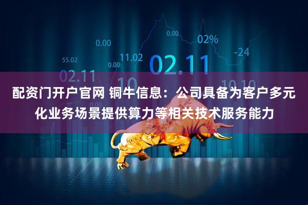 配资门开户官网 铜牛信息：公司具备为客户多元化业务场景提供算力等相关技术服务能力
