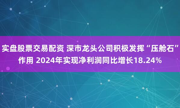 实盘股票交易配资 深市龙头公司积极发挥“压舱石”作用 2024年实现净利润同比增长18.24%