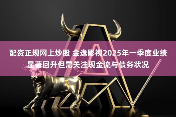 配资正规网上炒股 金逸影视2025年一季度业绩显著回升但需关注现金流与债务状况