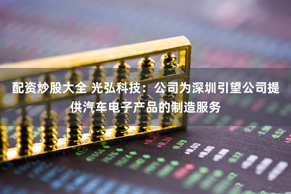 配资炒股大全 光弘科技：公司为深圳引望公司提供汽车电子产品的制造服务