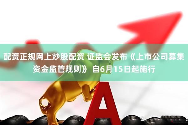 配资正规网上炒股配资 证监会发布《上市公司募集资金监管规则》 自6月15日起施行