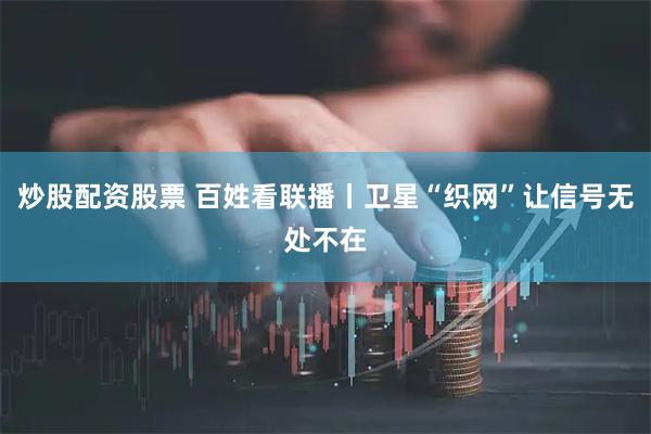 炒股配资股票 百姓看联播丨卫星“织网”让信号无处不在