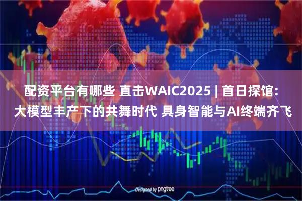 配资平台有哪些 直击WAIC2025 | 首日探馆: 大模型丰产下的共舞时代 具身智能与AI终端齐飞