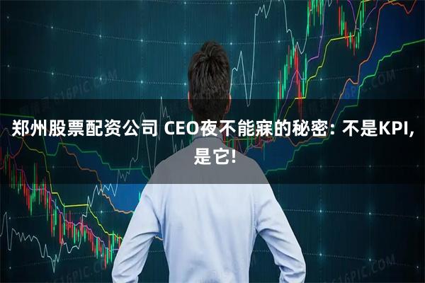 郑州股票配资公司 CEO夜不能寐的秘密: 不是KPI, 是它!