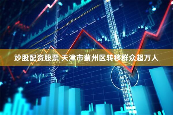 炒股配资股票 天津市蓟州区转移群众超万人