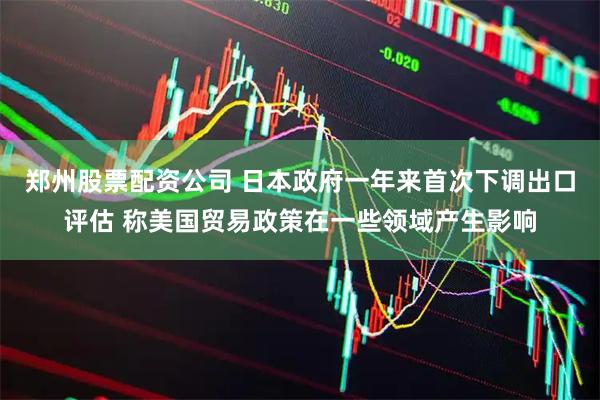 郑州股票配资公司 日本政府一年来首次下调出口评估 称美国贸易政策在一些领域产生影响