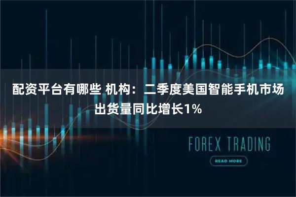 配资平台有哪些 机构：二季度美国智能手机市场出货量同比增长1%