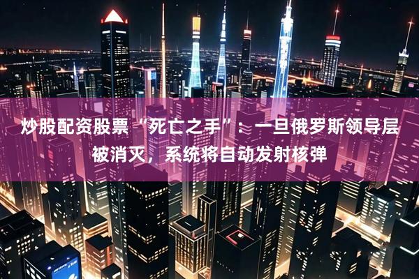 炒股配资股票 “死亡之手”：一旦俄罗斯领导层被消灭，系统将自动发射核弹
