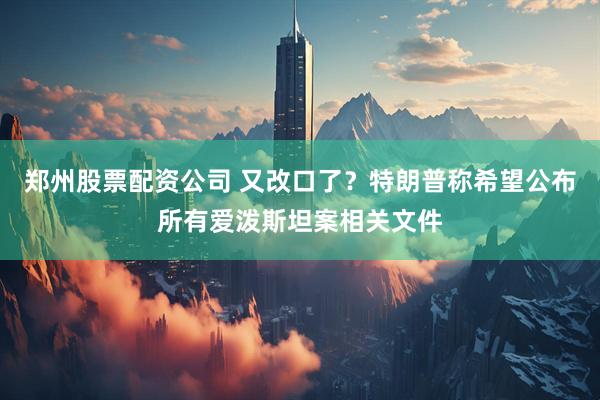 郑州股票配资公司 又改口了？特朗普称希望公布所有爱泼斯坦案相关文件