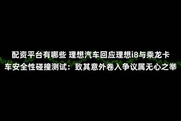 配资平台有哪些 理想汽车回应理想i8与乘龙卡车安全性碰撞测试：致其意外卷入争议属无心之举