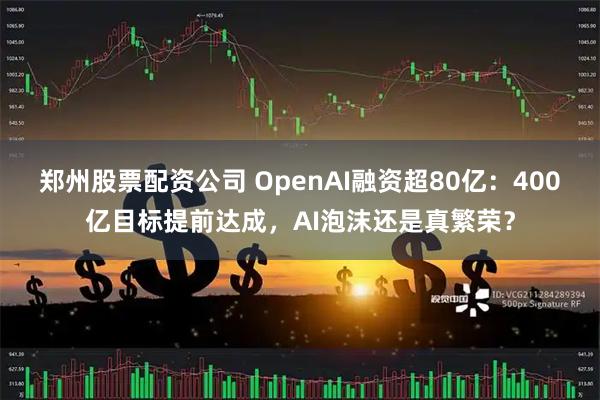 郑州股票配资公司 OpenAI融资超80亿：400亿目标提前达成，AI泡沫还是真繁荣？
