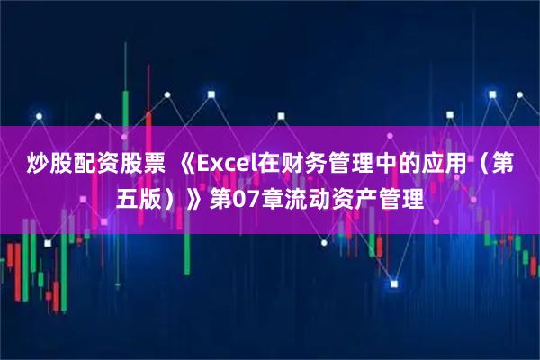 炒股配资股票 《Excel在财务管理中的应用（第五版）》第07章流动资产管理