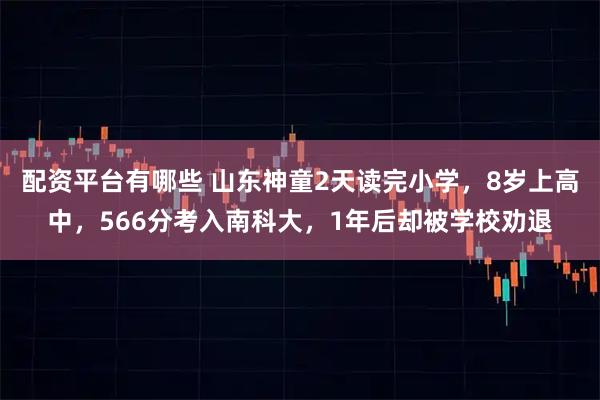 配资平台有哪些 山东神童2天读完小学，8岁上高中，566分考入南科大，1年后却被学校劝退