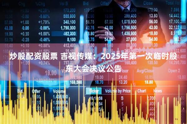 炒股配资股票 吉视传媒：2025年第一次临时股东大会决议公告