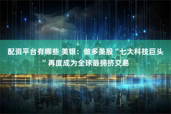 配资平台有哪些 美银：做多美股“七大科技巨头”再度成为全球最拥挤交易