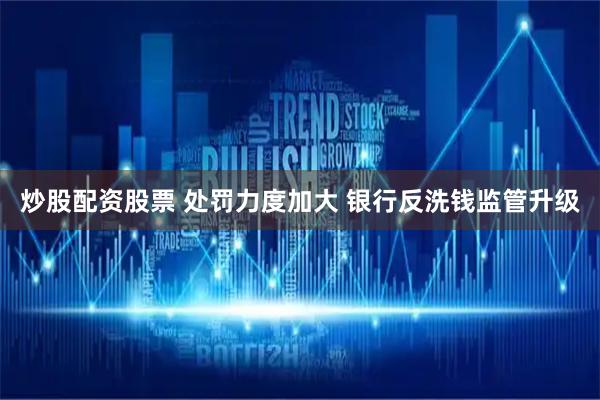 炒股配资股票 处罚力度加大 银行反洗钱监管升级