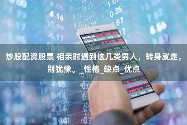 炒股配资股票 相亲时遇到这几类男人，转身就走，别犹豫。_性格_缺点_优点