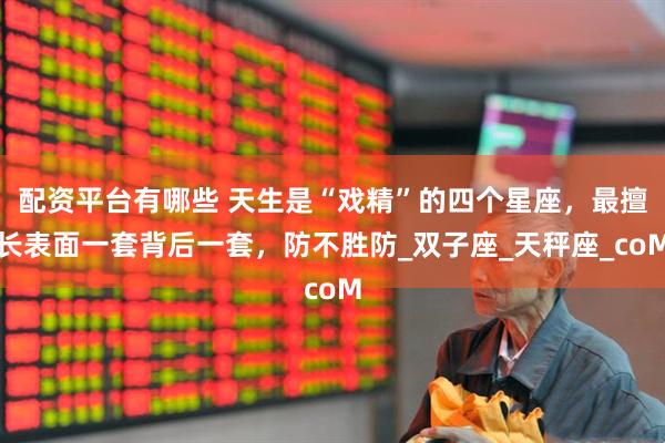 配资平台有哪些 天生是“戏精”的四个星座，最擅长表面一套背后一套，防不胜防_双子座_天秤座_coM