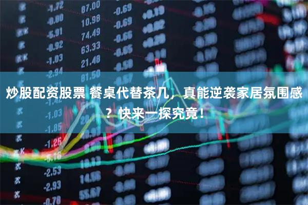 炒股配资股票 餐桌代替茶几，真能逆袭家居氛围感？快来一探究竟！