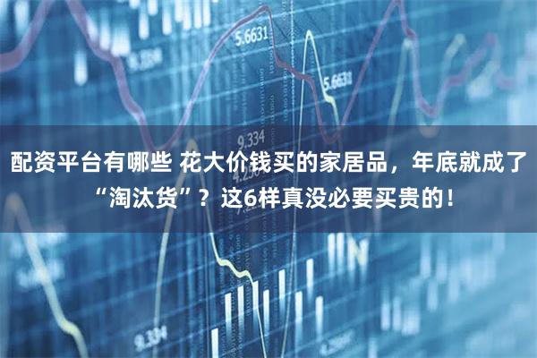 配资平台有哪些 花大价钱买的家居品，年底就成了 “淘汰货”？这6样真没必要买贵的！