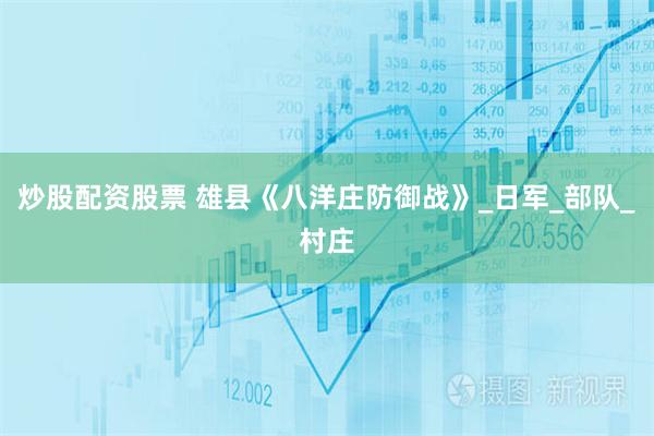 炒股配资股票 雄县《八洋庄防御战》_日军_部队_村庄