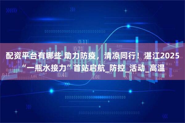 配资平台有哪些 助力防疫，清凉同行！湛江2025“一瓶水接力”首站启航_防控_活动_高温